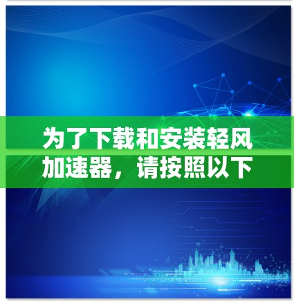 为了下载和安装轻风加速器，请按照以下步骤操作