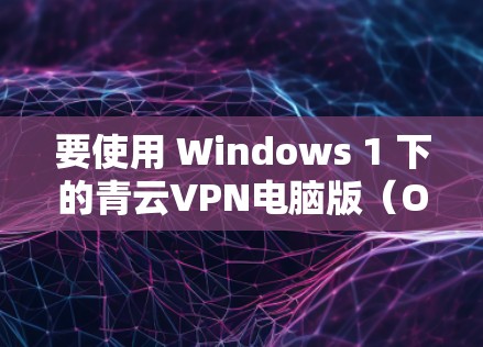 要使用 Windows 1 下的青云VPN电脑版（OneClick VPN）您可以按照以下步骤操作