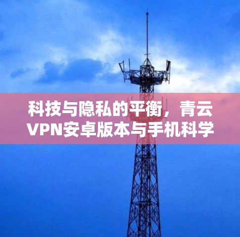 科技与隐私的平衡，青云VPN安卓版本与手机科学上网