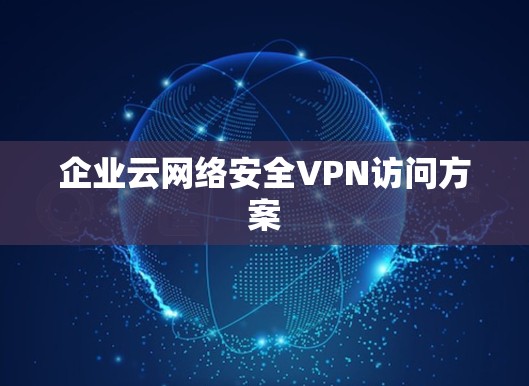 企业云网络安全VPN访问方案