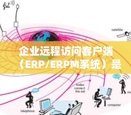 企业远程访问客户端（ERP/ERPM系统）是企业内部用于管理财务、销售、生产等业务的重要工具，能够提升企业的效率和竞争力。以下是对该系统的详细分析
