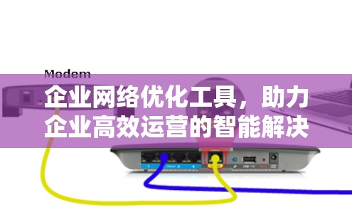企业网络优化工具，助力企业高效运营的智能解决方案