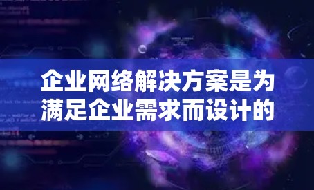 企业网络解决方案是为满足企业需求而设计的网络基础设施和管理方法，旨在优化数据传输、存储、安全性以及业务流程的高效运行。以下是一些常见的企业网络解决方案，涵盖从架构设计到安全管理和维护的各个方面