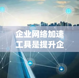 企业网络加速工具是提升企业网络性能的重要技术，广泛应用于云计算服务中，如F5、VPSpace、Aurora、OVS、SAP云加速和云加速网络等。以下是对这些工具的详细介绍