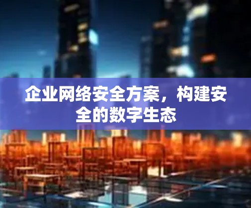 企业网络安全方案，构建安全的数字生态