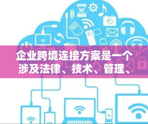 企业跨境连接方案是一个涉及法律、技术、管理、资源和风险管理的综合计划，旨在促进企业与国外地区的高效沟通和业务拓展。以下是一个全面的跨境连接方案的步骤指南