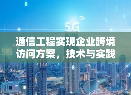 通信工程实现企业跨境访问方案，技术与实践的完美结合