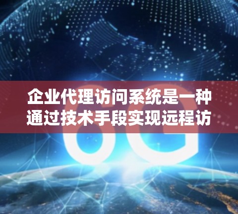 企业代理访问系统是一种通过技术手段实现远程访问和处理企业内部数据和业务功能的系统，广泛应用于销售、财务、技术支持等领域。以下是对该系统的详细分析