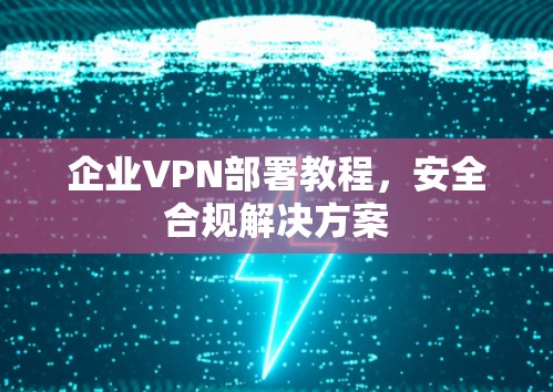 企业VPN部署教程,安全合规解决方案 企业VPN部署教程,安全合规解决方案