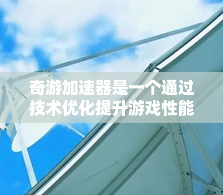 奇游加速器是一个通过技术优化提升游戏性能的工具，适合有一定经验的玩家使用。以下是下载奇游加速器的步骤指南