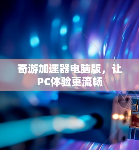 奇游加速器电脑版，让PC体验更流畅