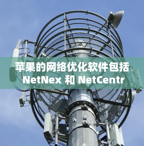 苹果的网络优化软件包括 NetNex 和 NetCentral，这些都是苹果公司为网络管理和服务优化而开发的工具。以下是对这两种软件的详细介绍