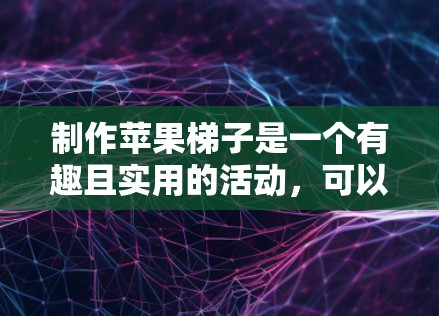 制作苹果梯子是一个有趣且实用的活动，可以帮助你利用苹果制作出不同形状和图案的水果作品。以下是一个清晰的步骤指南，帮助你轻松制作苹果梯子