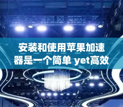 安装和使用苹果加速器是一个简单 yet高效的工具，用于加速苹果系统下载。以下是对加速器的详细步骤
