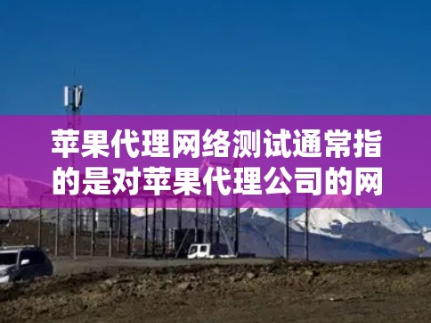苹果代理网络测试通常指的是对苹果代理公司的网络设备进行测试，以确认其网络性能、稳定性、带宽和连接能力。以下是一些可能涉及的内容和步骤