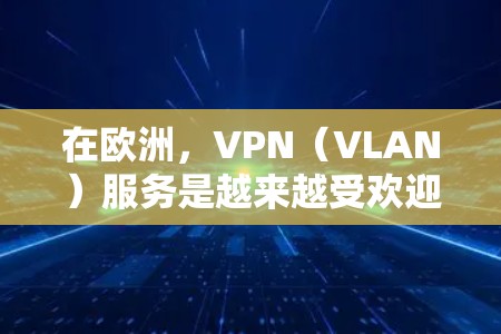 在欧洲，VPN（VLAN）服务是越来越受欢迎的选择，提供了一个安全、匿名且复杂的网络连接。以下是一些知名的欧洲VPN服务，以及它们的特点