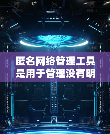 匿名网络管理工具是用于管理没有明确标识的网络环境的工具，常基于Nest网络架构。以下是几个主要工具及其特点