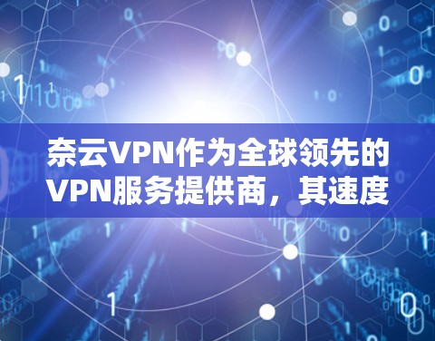 奈云VPN作为全球领先的VPN服务提供商，其速度体验非常出色，尤其是针对普通用户和非专业用户设计的版本。以下是对奈云VPN速度体验的详细介绍