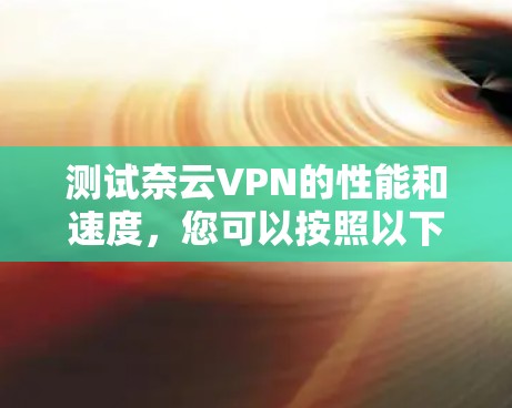 测试奈云VPN的性能和速度，您可以按照以下步骤进行