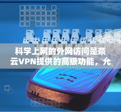 科学上网的外网访问是奈云VPN提供的高级功能，允许用户进行更深入的网络探索和访问。以下是对科学上网的详细指南