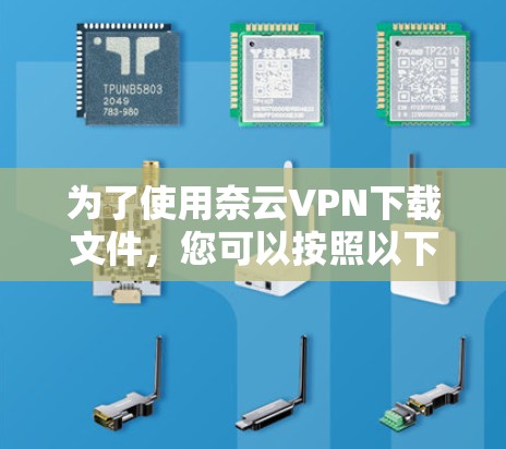 为了使用奈云VPN下载文件，您可以按照以下步骤进行操作