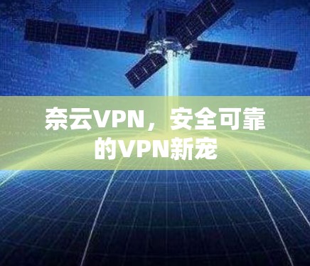 奈云VPN，安全可靠的VPN新宠