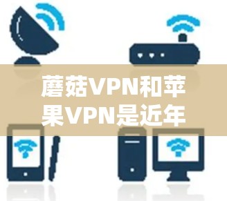 蘑菇VPN和苹果VPN是近年来比较受欢迎的在线VPN服务，但如您遇到下载加密内容的问题，以下是一些可能的原因和解决建议