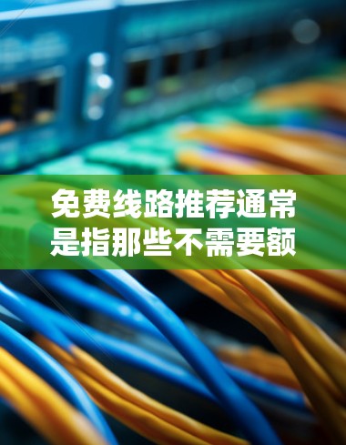 免费线路推荐通常是指那些不需要额外投资或购买的在线设备连接或数据线服务。以下是一些常见的免费线路推荐，这些线路通常提供稳定、稳定的连接或资源