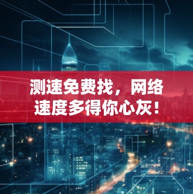 测速免费找,网络速度多得你心灰! 测速免费找,网络速度多得你心灰!