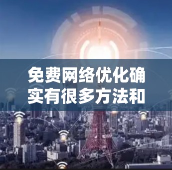 免费网络优化确实有很多方法和资源可以使用,但需要注意的是,免费网络工具和软件通常会有一个较短的生命力,一旦遇到问题或需要扩展功能,可能会需要付费的设备或服务。以下是一些免费网络优化的方案和资源推荐 免费网络优化确实有很多方法和资源可以使用,但需要注意的是,免费网络工具和软件通常会有一个较短的生命力,一旦遇到问题或需要扩展功能,可能会需要付费的设备或服务。以下是一些免费网络优化的方案和资源推荐