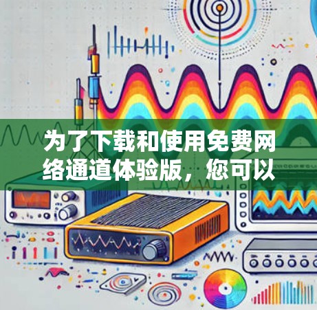 为了下载和使用免费网络通道体验版,您可以按照以下步骤操作 为了下载和使用免费网络通道体验版,您可以按照以下步骤操作