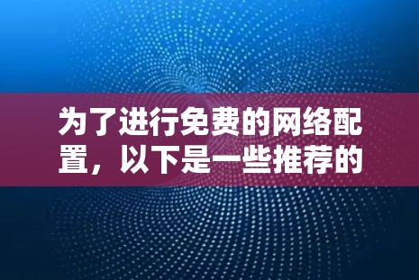 为了进行免费的网络配置,以下是一些推荐的工具及其使用建议 为了进行免费的网络配置,以下是一些推荐的工具及其使用建议