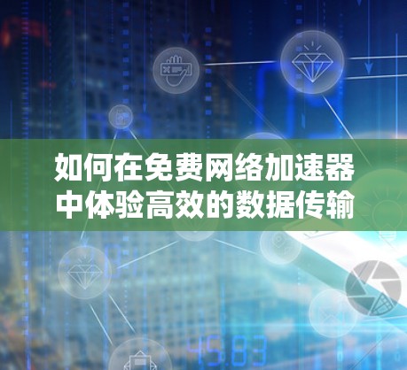 如何在免费网络加速器中体验高效的数据传输 如何在免费网络加速器中体验高效的数据传输