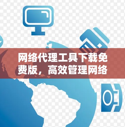网络代理工具下载免费版，高效管理网络设备的必备神器