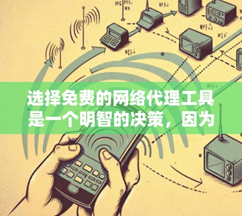选择免费的网络代理工具是一个明智的决策，因为它提供了一种安全、灵活且易于使用的解决方案。以下是对如何选择和使用这些工具的总结