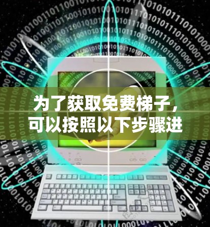 为了获取免费梯子，可以按照以下步骤进行