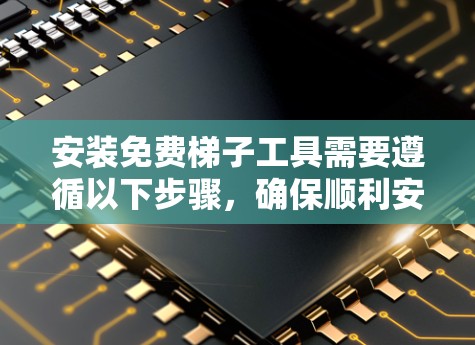 安装免费梯子工具需要遵循以下步骤,确保顺利安装并导出到本地 安装免费梯子工具需要遵循以下步骤,确保顺利安装并导出到本地