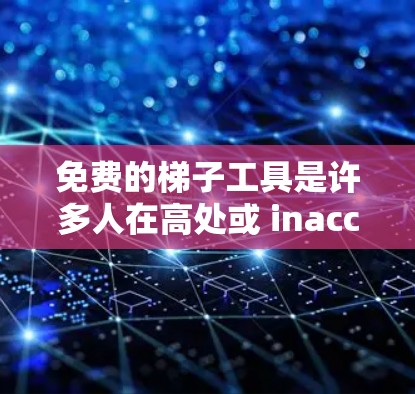 免费的梯子工具是许多人在高处或 inaccessible位置使用爬升器、推升器或移动梯子的工具。以下是对这些工具的全面介绍，帮助你选择适合自己的工具