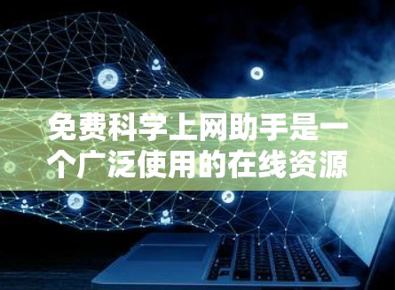 免费科学上网助手是一个广泛使用的在线资源，帮助用户获取科学知识、数据分析和实验研究。以下是其主要类型及特点的概述