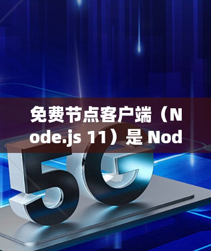 免费节点客户端（Node.js 11）是 Node.js 的一个扩展，提供网络控制、文件传输和命令行工具，帮助开发者开发和测试应用。以下是详细的步骤说明