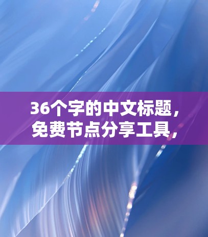36个字的中文标题,免费节点分享工具,让管理更轻松,资源更高效 36个字的中文标题,免费节点分享工具,让管理更轻松,资源更高效