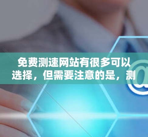 免费测速网站有很多可以选择,但需要注意的是,测速数据本身并不能直接用于健康生活的决策,建议在日常生活中合理安排运动时间,保持规律的饮食和健康的生活方式。以下是几个推荐的免费测速网站 免费测速网站有很多可以选择,但需要注意的是,测速数据本身并不能直接用于健康生活的决策,建议在日常生活中合理安排运动时间,保持规律的饮食和健康的生活方式。以下是几个推荐的免费测速网站