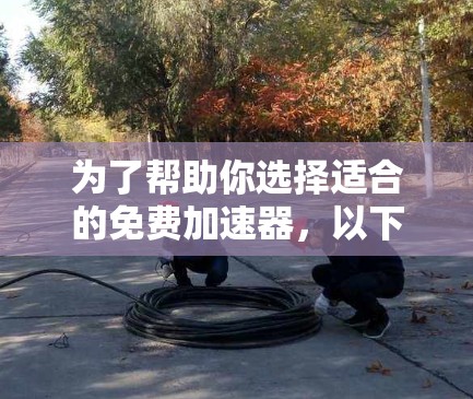 为了帮助你选择适合的免费加速器，以下是一个清晰的指南