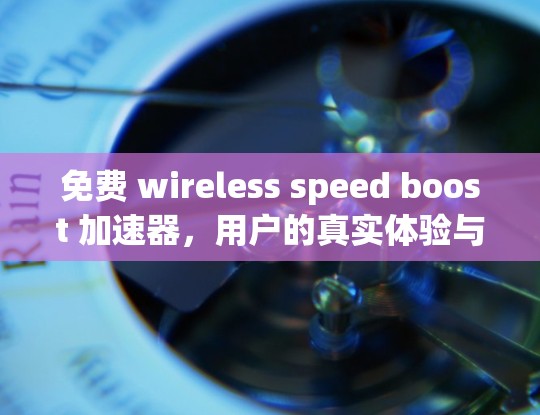 免费 wireless speed boost 加速器，用户的真实体验与技术解析