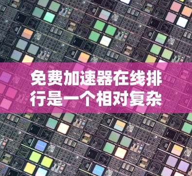 免费加速器在线排行是一个相对复杂的任务，因为它需要考虑多种因素，包括网站的复杂性和广告情况。然而，我可以为你提供一些免费的加速器，并帮助你比较它们的性能和适用性。以下是一些免费加速器推荐