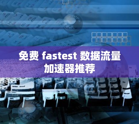 免费 fastest 数据流量加速器推荐