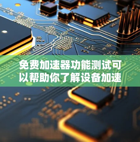 免费加速器功能测试可以帮助你了解设备加速器的基本功能和性能表现。以下是测试免费加速器功能的步骤