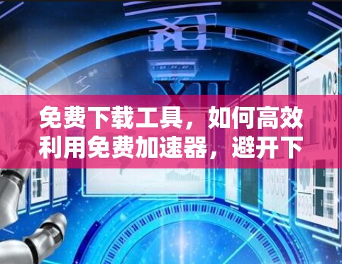 免费下载工具，如何高效利用免费加速器，避开下载陷阱？