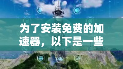 为了安装免费的加速器，以下是一些推荐的工具及其适用场景