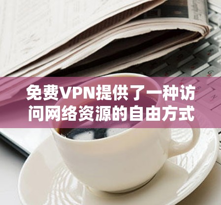 免费VPN提供了一种访问网络资源的自由方式，尽管可能有一些使用限制或付费网站限制。以下是对免费VPN的详细分析和推荐
